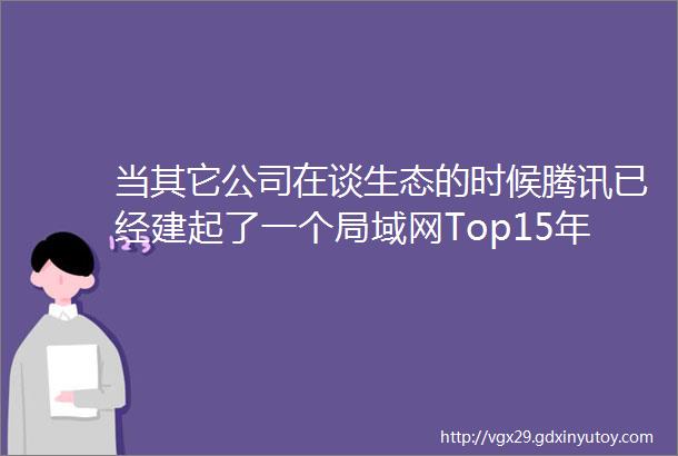 当其它公司在谈生态的时候腾讯已经建起了一个局域网Top15年度报道